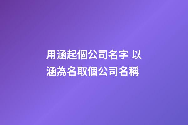 用涵起個公司名字 以涵為名取個公司名稱-第1張-公司起名-玄機(jī)派